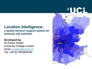 Location Intelligence: a spatial decision support system for business site selectionDeveloped by:Dr Patrick WeberUniversity College Londonemail: p.weber@ucl.ac.ukTel: +44 (0) 7854840450 