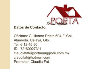 Datos de Contacto:
Oficinas: Guillermo Prieto 604 F. Col.
Alameda. Celaya, Gto.
Tel: 6 12 45 50
ID: 72*600273*1
claudiafat@portamaggiore.com.mx
claudifat@hotmail.com
Promotor: Claudia Fat
 