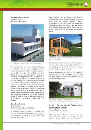 iPHA Newsletter 10 | Spring 2013 | Page 16
Moraleda Passive House
Moraleda, Spain
Architect: Ecoholistica
The Moraleda Passive House. Photo: Ecoholistica
The Moraleda Passive House, built in 2009, has
now received Passive House certification after
successful adjustment of the ventilation system.
An airtight envelope and airtight ventilation
ductwork was a big challenge for the project
architects and engineers in this pilot project. It
stands as the first certified Passive House in
Spain meeting all the Passive House criteria and
has been followed by other single-family houses,
which have recently been certified. Several
aspects set it apart: it’s location in hot and dry
Granada, its construction made of containers
and its aimed to be a zero heating and cooling
house. PHPP results have been confirmed by
the monitoring results: it is a real Passive
House. Though its heating and cooling demand
is not zero, it is certainly "nearly zero", or
Passive.
Casa Entre Encinas
Austurias, Spain
Architect: Duque y Zamora Architects
In Asturias Duque y Zamora Architects with
Certified Passive House Designer Iván González,
have designed and built a beautiful two-storey
Certified Passive House.
The challenge was to reach a high level of
compactness, minimising the thermal envelope
and thus the energy demand, without
compromising the principles of landscape
integration and optimal relation with the natural
surroundings. The result was a spectacular two
storey building taking advantage the existing
slope.
Casa Entre Encinas, north-east view. Photo: Duque y
Zamora Architects
All interior spaces are part of the thermal
envelope in order to improve the form factor of
the building, and therefore reduce the energy
demand for heating and cooling.
With an air tightness of 0.39 h -1 and a primary
energy demand of 103 kWh/(m²a), this Passive
House is both a success story to be told, and an
example to be followed.
Casa Entre Encinas, north-east view (top), south view
(bottom). Photos: Duque y Zamora Architects
MPreis – The first Certified Passive House
supermarket in the Alps
Pinswang, Tyrol, Austria
Architect: Raimund Rainer
Shopping in a Passive House.. a new
supermarket in Tyrol, Austria, built to the
Passive House Standard was realised in
 