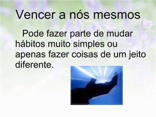 Vencer a nós mesmos Pode fazer parte de mudar hábitos muito simples ou apenas fazer coisas de um jeito diferente. 