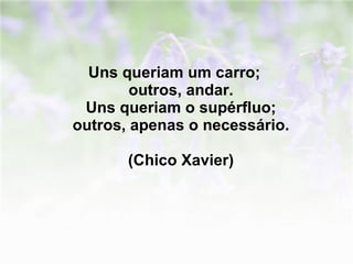 Uns queriam um carro;  outros, andar.  Uns queriam o supérfluo;  outros, apenas o necessário.    (Chico Xavier)  