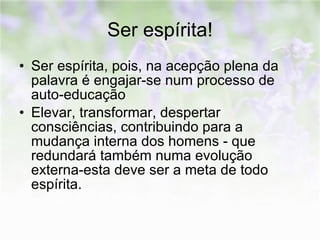 Ser espírita! Ser espírita, pois, na acepção plena da palavra é engajar-se num processo de auto-educação  Elevar, transformar, despertar consciências, contribuindo para a mudança interna dos homens - que redundará também numa evolução externa-esta deve ser a meta de todo espírita.  