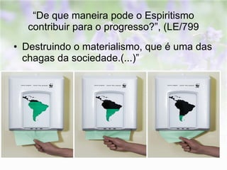 “ De que maneira pode o Espiritismo contribuir para o progresso?”, (LE/799 Destruindo o materialismo, que é uma das chagas da sociedade.(...)”  