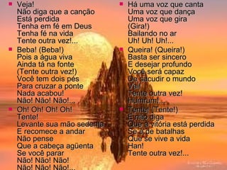 Veja! Não diga que a canção Está perdida Tenha em fé em Deus Tenha fé na vida Tente outra vez!... Beba! (Beba!) Pois a água viva Ainda tá na fonte (Tente outra vez!) Você tem dois pés Para cruzar a ponte Nada acabou! Não! Não! Não!... Oh! Oh! Oh! Oh! Tente! Levante sua mão sedenta E recomece a andar Não pense Que a cabeça agüenta Se você parar Não! Não! Não! Não! Não! Não!... Há uma voz que canta Uma voz que dança Uma voz que gira (Gira!) Bailando no ar Uh! Uh! Uh!... Queira! (Queira!) Basta ser sincero E desejar profundo Você será capaz De sacudir o mundo Vai! Tente outra vez! Humrum!... Tente! (Tente!) E não diga Que a vitória está perdida Se é de batalhas Que se vive a vida Han! Tente outra vez!... 