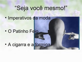 “Seja você mesmo!” 
• Imperativos da moda 
• O Patinho Feio 
• A cigarra e a formiga 
 