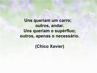 Uns queriam um carro; 
outros, andar. 
Uns queriam o supérfluo; 
outros, apenas o necessário. 
(Chico Xavier) 
 