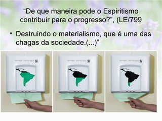 “De que maneira pode o Espiritismo 
contribuir para o progresso?”, (LE/799 
• Destruindo o materialismo, que é uma das 
chagas da sociedade.(...)” 
 