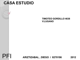 CASA ESTUDIO


                     TIMOTEO GORDILLO 4638
                     V.LUGANO




PFI    ARIZTIZABAL , DIEGO / 8270196         2012
 