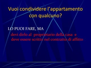 Vuoi condividere l’appartamento
        con qualcuno?

LO PUOI FARE, MA
 devi dirlo al proprietario della casa e
 deve essere scritto nel contratto di affitto
 