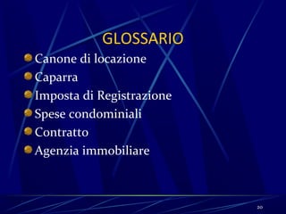 GLOSSARIO
Canone di locazione
Caparra
Imposta di Registrazione
Spese condominiali
Contratto
Agenzia immobiliare



                           20
 