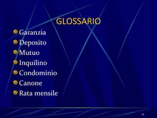 GLOSSARIO
Garanzia
Deposito
Mutuo
Inquilino
Condominio
Canone
Rata mensile

                       21
 