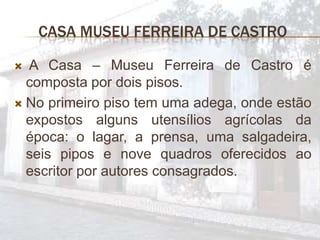 CASA MUSEU FERREIRA DE CASTRO

 A Casa – Museu Ferreira de Castro é
  composta por dois pisos.
 No primeiro piso tem uma...