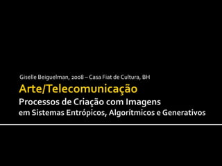 Arte/TelecomunicaçãoProcessos de Criação com ImagensemSistemasEntrópicos, Algorítmicose Generativos Giselle Beiguelman, 2008 – Casa Fiat de Cultura, BH 