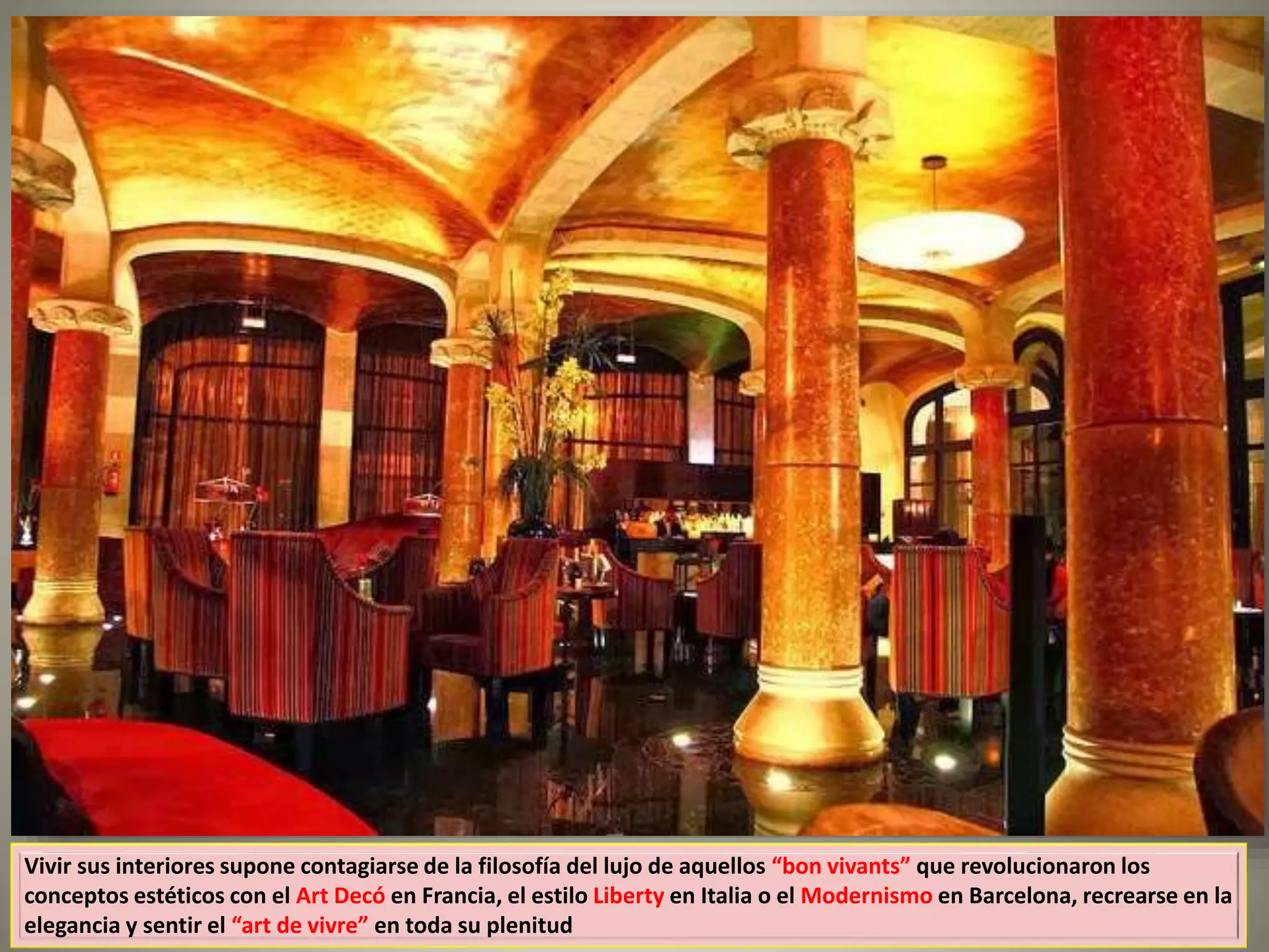 Vivir sus interiores supone contagiarse de la filosofía del lujo de aquellos “bon vivants” que revolucionaron los
conceptos estéticos con el Art Decó en Francia, el estilo Liberty en Italia o el Modernismo en Barcelona, recrearse en la
elegancia y sentir el “art de vivre” en toda su plenitud
 