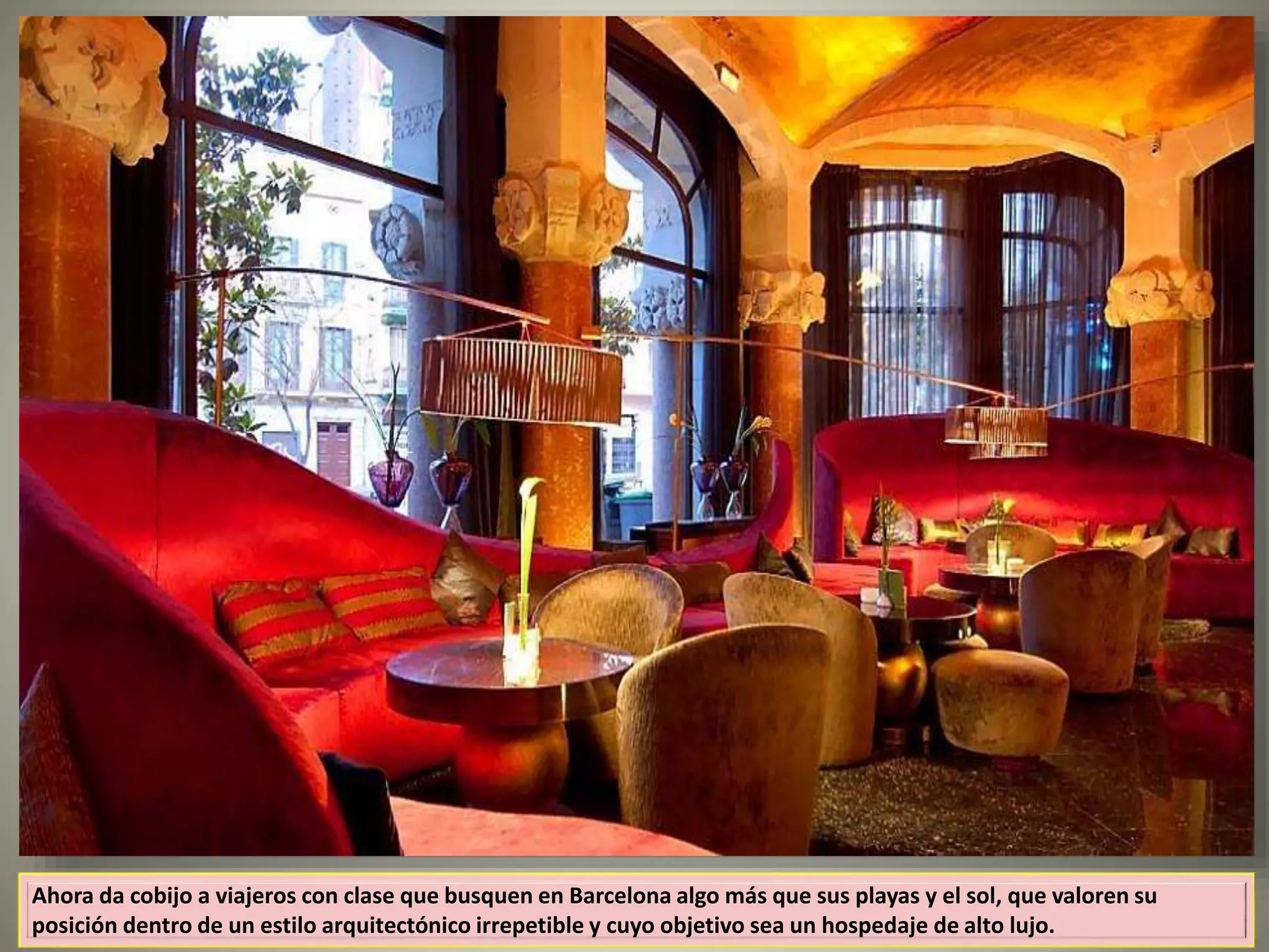 Ahora da cobijo a viajeros con clase que busquen en Barcelona algo más que sus playas y el sol, que valoren su
posición dentro de un estilo arquitectónico irrepetible y cuyo objetivo sea un hospedaje de alto lujo.
 
