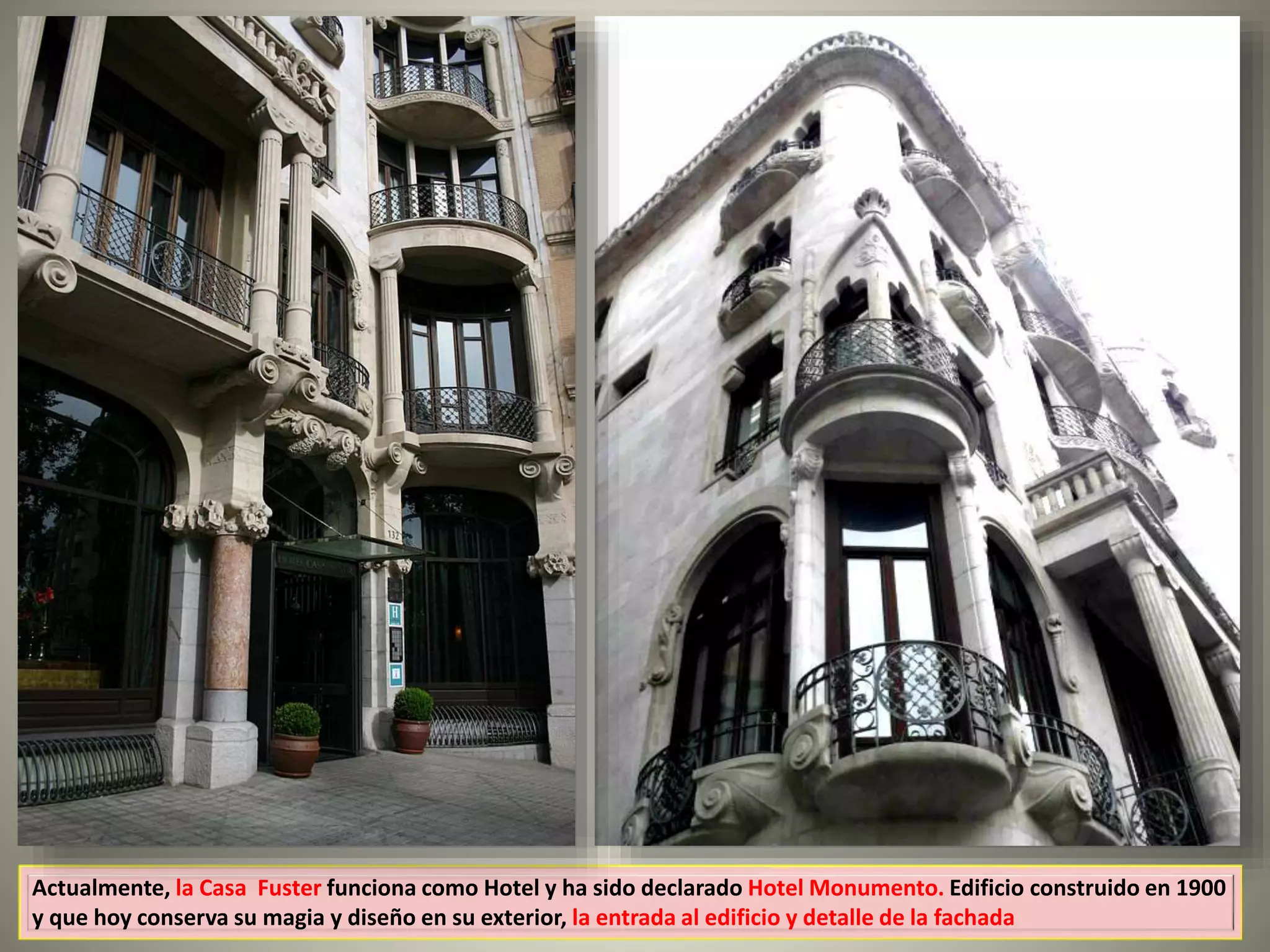 Actualmente, la Casa Fuster funciona como Hotel y ha sido declarado Hotel Monumento. Edificio construido en 1900
y que hoy conserva su magia y diseño en su exterior, la entrada al edificio y detalle de la fachada
 