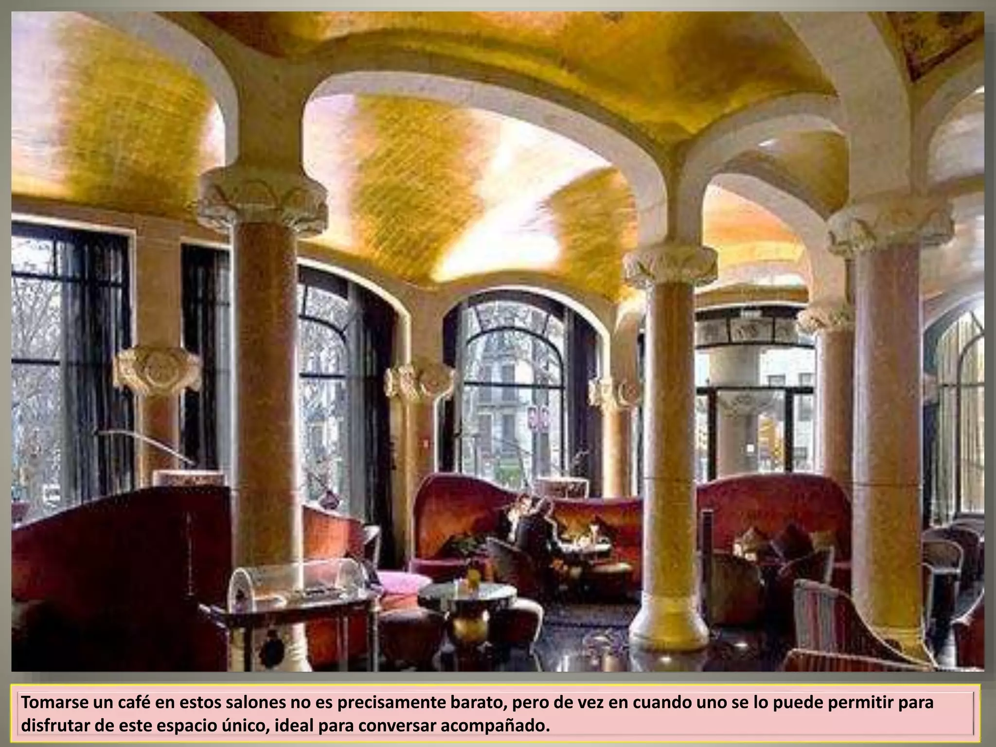 Tomarse un café en estos salones no es precisamente barato, pero de vez en cuando uno se lo puede permitir para
disfrutar de este espacio único, ideal para conversar acompañado.
 