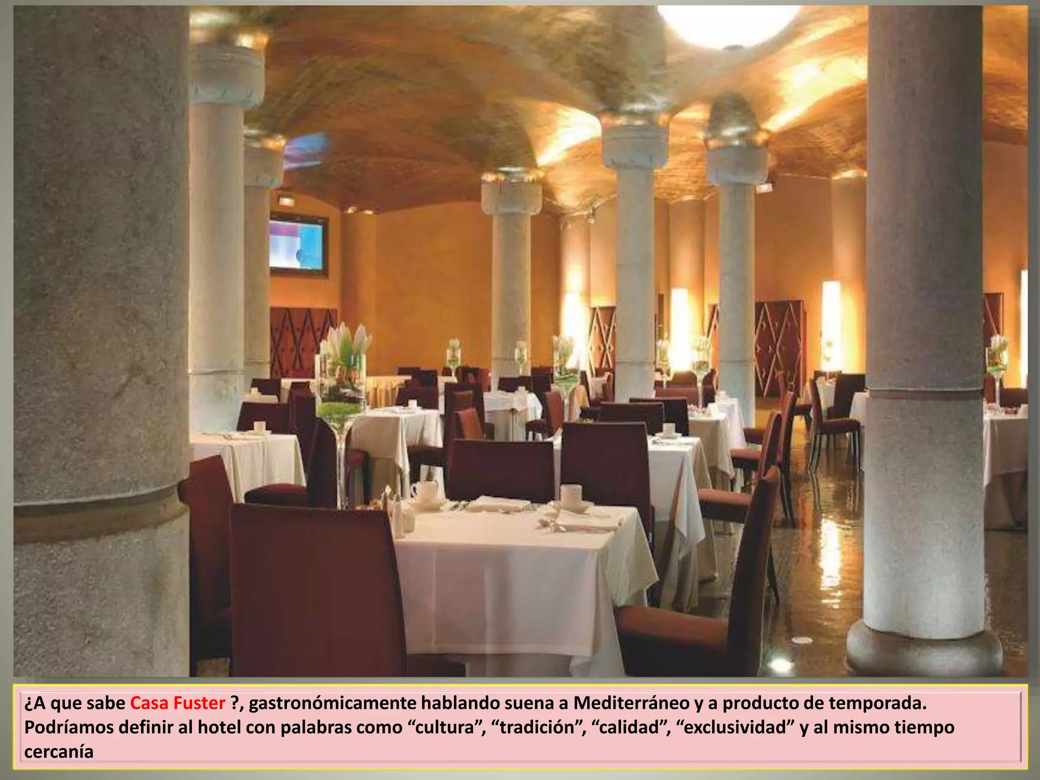 ¿A que sabe Casa Fuster ?, gastronómicamente hablando suena a Mediterráneo y a producto de temporada.
Podríamos definir al hotel con palabras como “cultura”, “tradición”, “calidad”, “exclusividad” y al mismo tiempo
cercanía
 