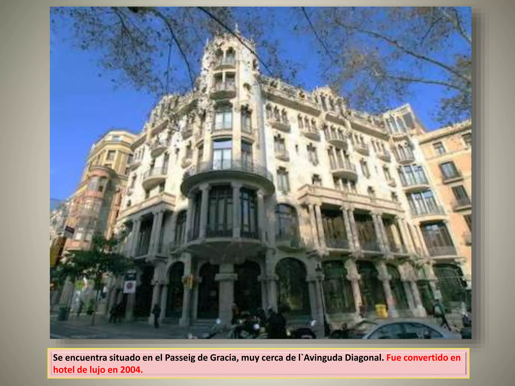 Se encuentra situado en el Passeig de Gracia, muy cerca de l`Avinguda Diagonal. Fue convertido en
hotel de lujo en 2004.
 