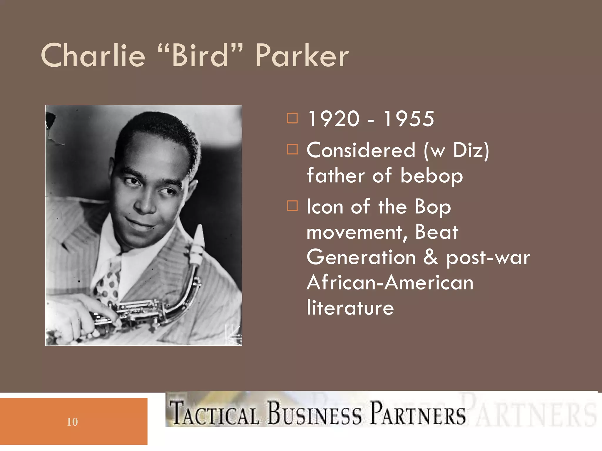 Charlie “Bird” Parker 1920 - 1955 Considered (w Diz) father of bebop Icon of the Bop movement, Beat Generation & post-war African-American literature 