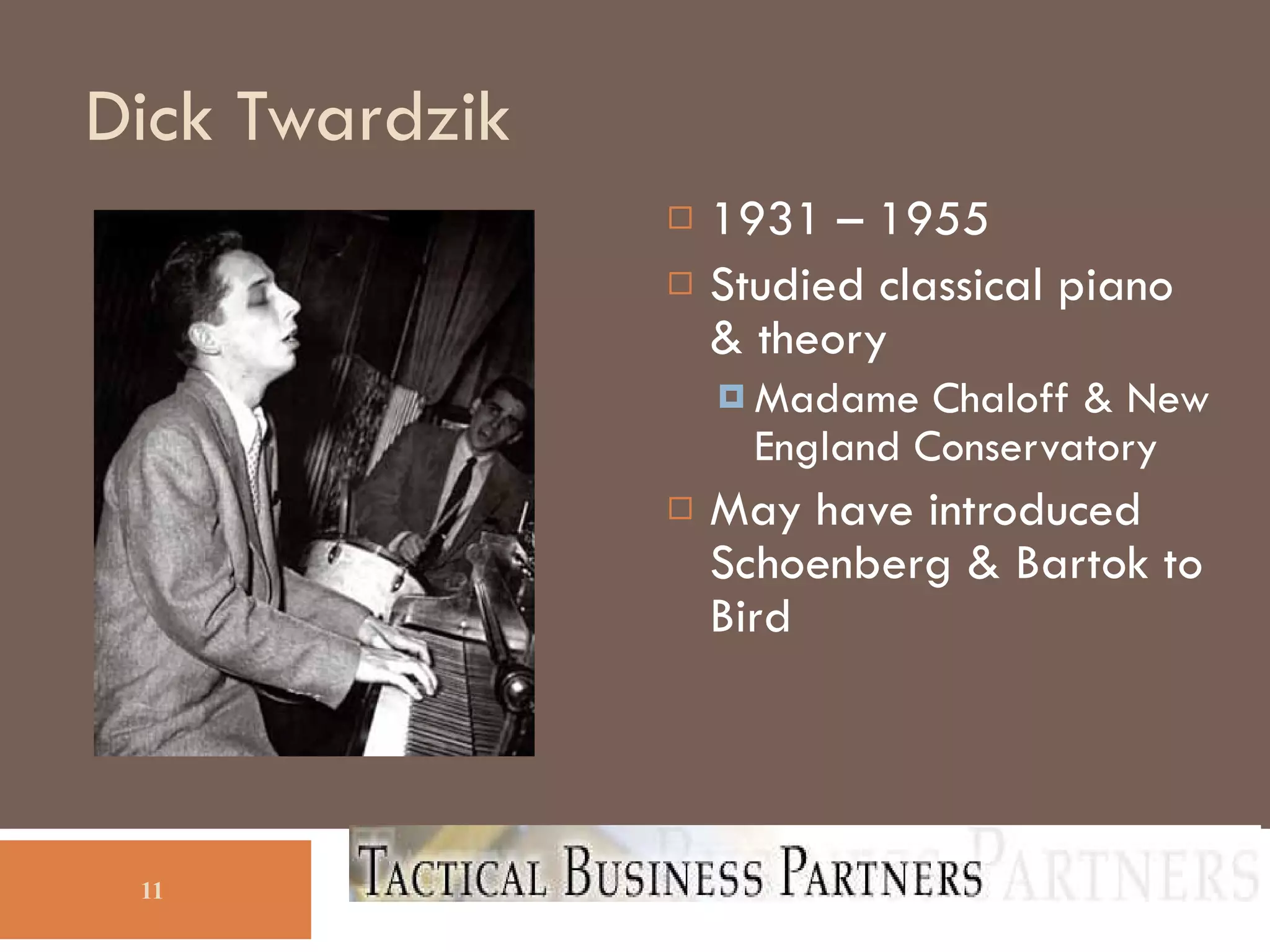 Dick Twardzik 1931 – 1955 Studied classical piano & theory Madame Chaloff & New England Conservatory May have introduced Schoenberg & Bartok to Bird 