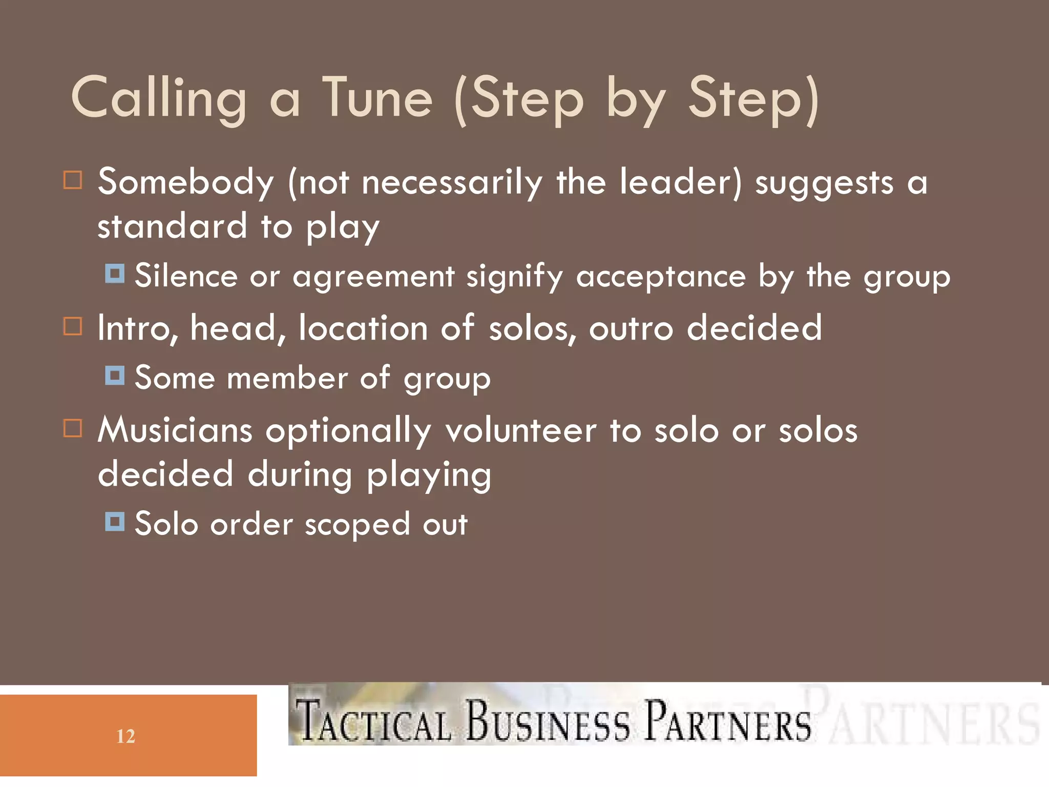 Calling a Tune (Step by Step)‏ Somebody (not necessarily the leader) suggests a standard to play Silence or agreement signify acceptance by the group Intro, head, location of solos, outro decided Some member of group Musicians optionally volunteer to solo or solos decided during playing Solo order scoped out 