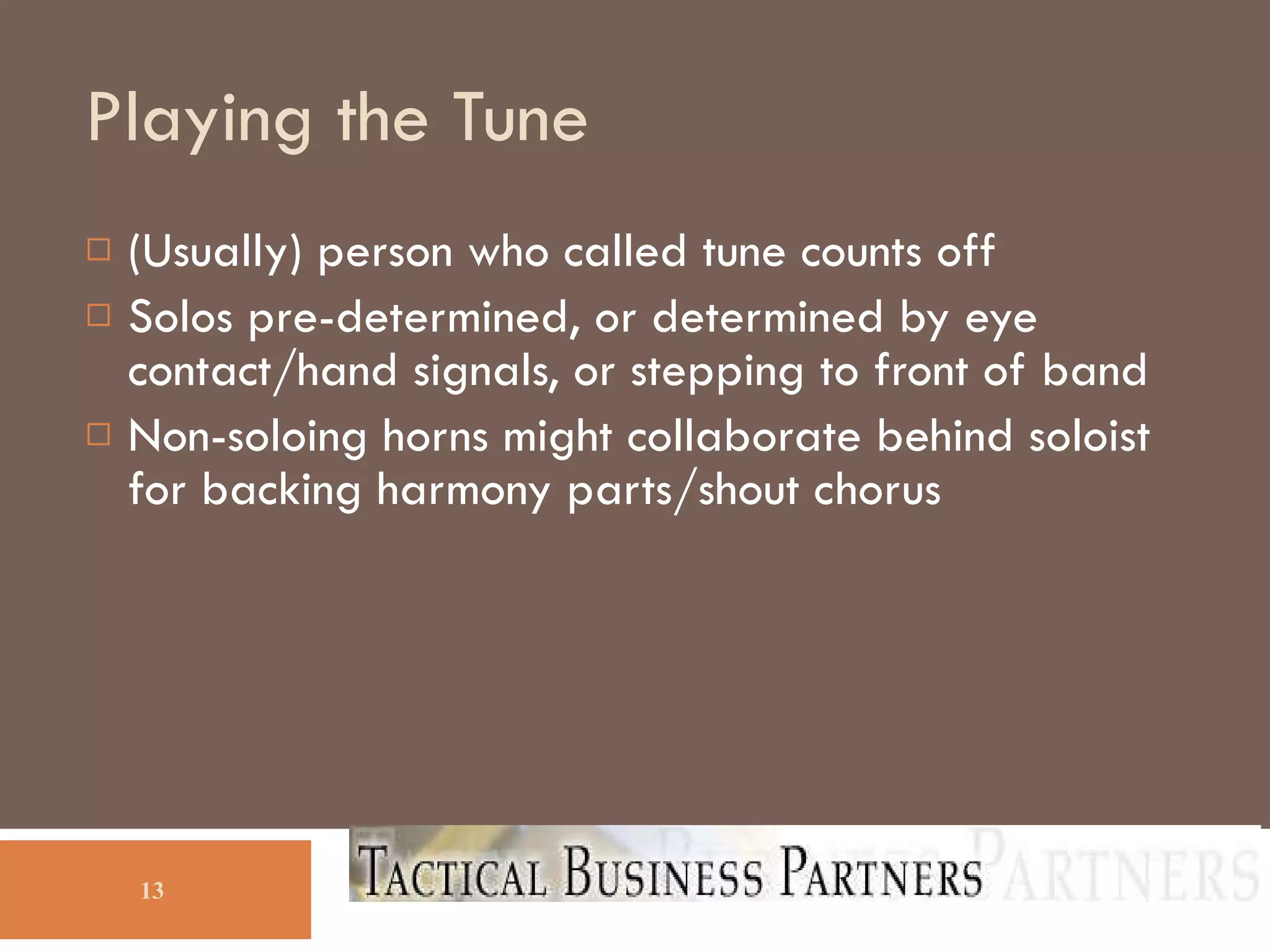 Playing the Tune (Usually) person who called tune counts off Solos pre-determined, or determined by eye contact/hand signals, or stepping to front of band  Non-soloing horns might collaborate behind soloist for backing harmony parts/shout chorus 