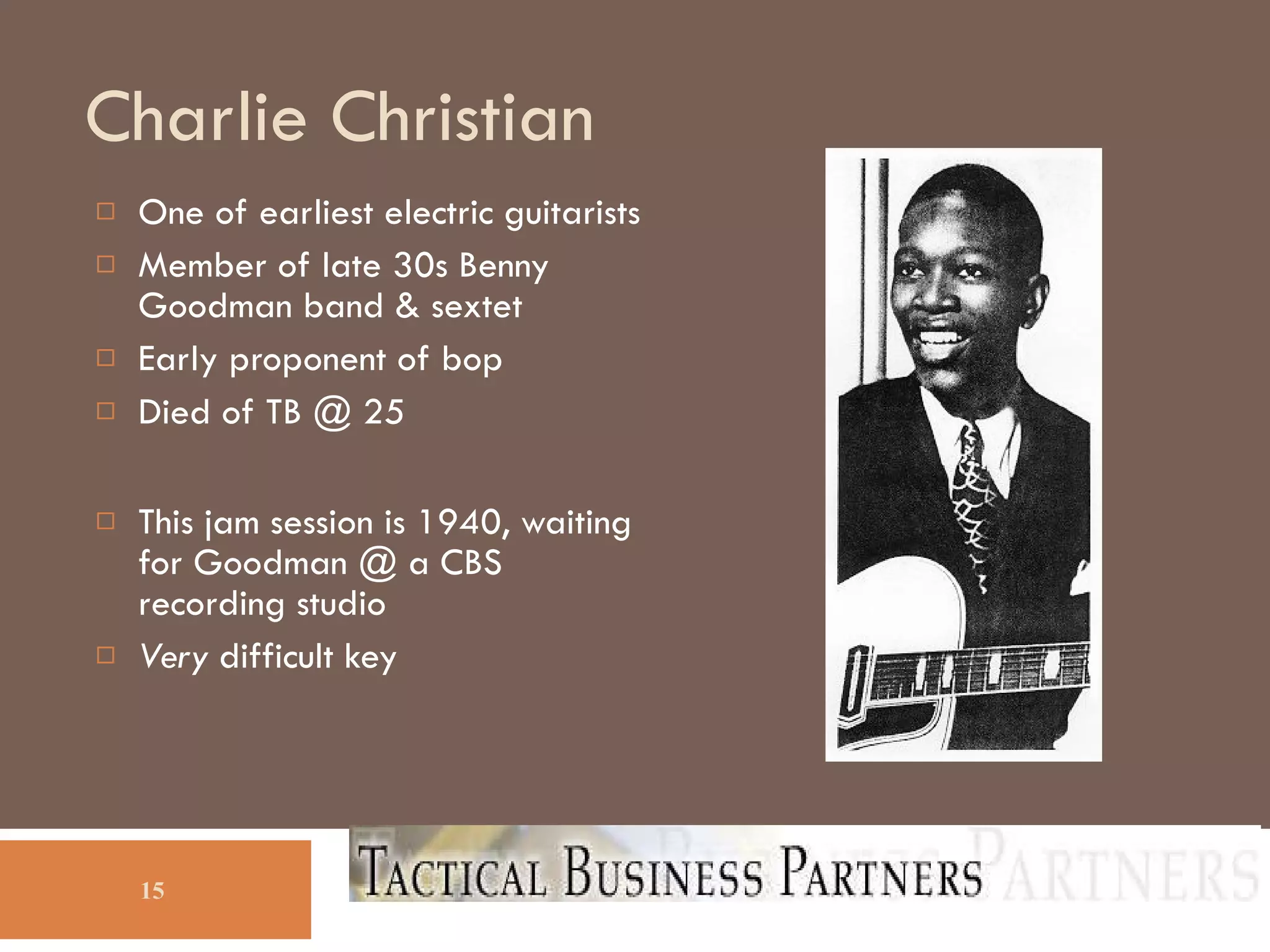 Charlie Christian One of earliest electric guitarists Member of late 30s Benny Goodman band & sextet  Early proponent of bop Died of TB @ 25 This jam session is 1940, waiting for Goodman @ a CBS recording studio Very  difficult key 