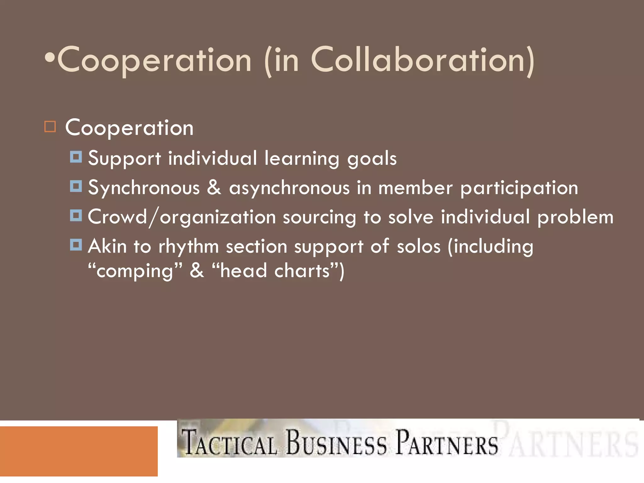Cooperation (in Collaboration)‏ Cooperation Support individual learning goals Synchronous & asynchronous in member participation Crowd/organization sourcing to solve individual problem Akin to rhythm section support of solos (including “comping” & “head charts”)‏ 