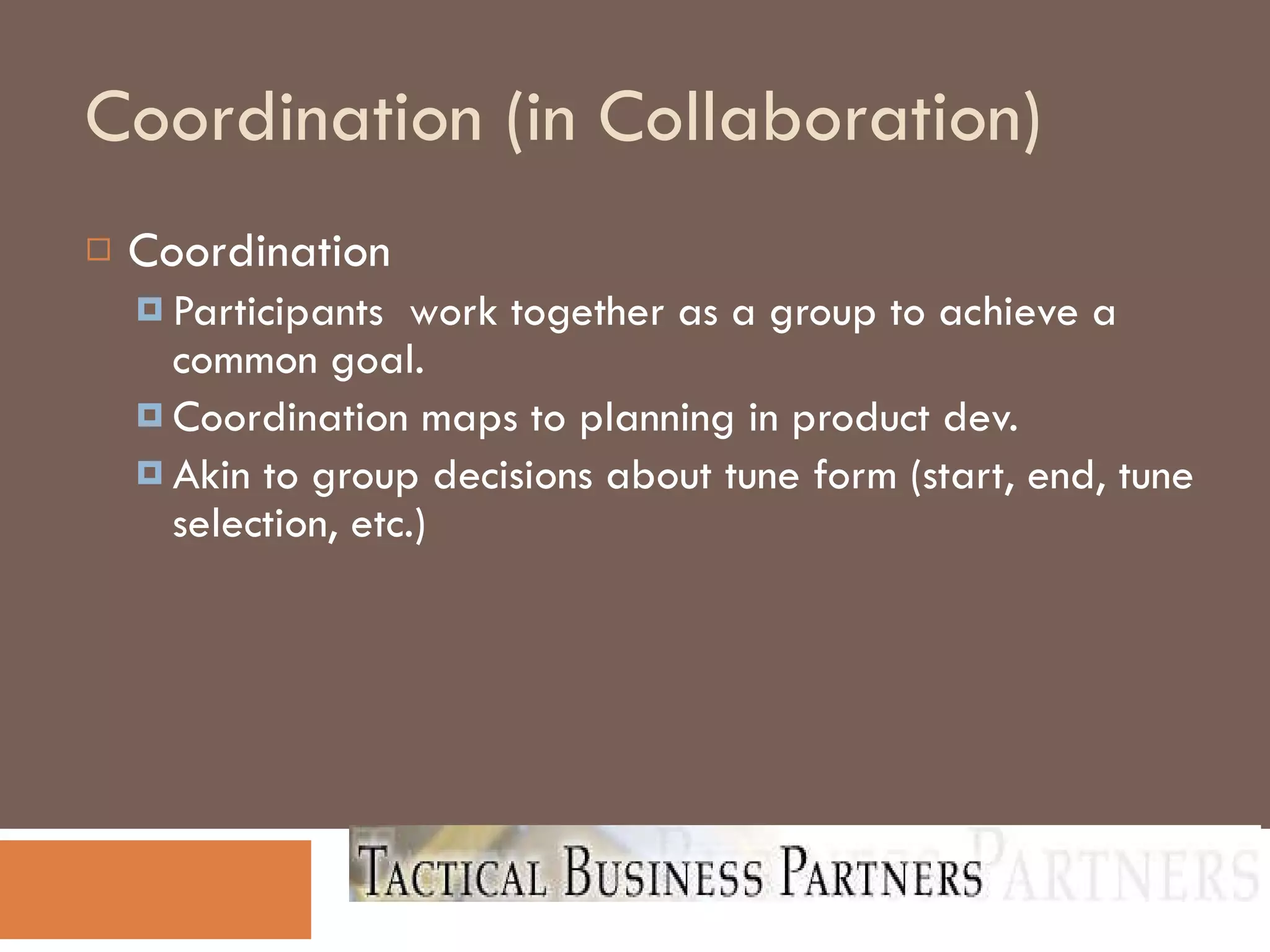 Coordination (in Collaboration)‏ Coordination Participants  work together as a group to achieve a common goal. Coordination maps to planning in product dev. Akin to group decisions about tune form (start, end, tune selection, etc.)‏ 