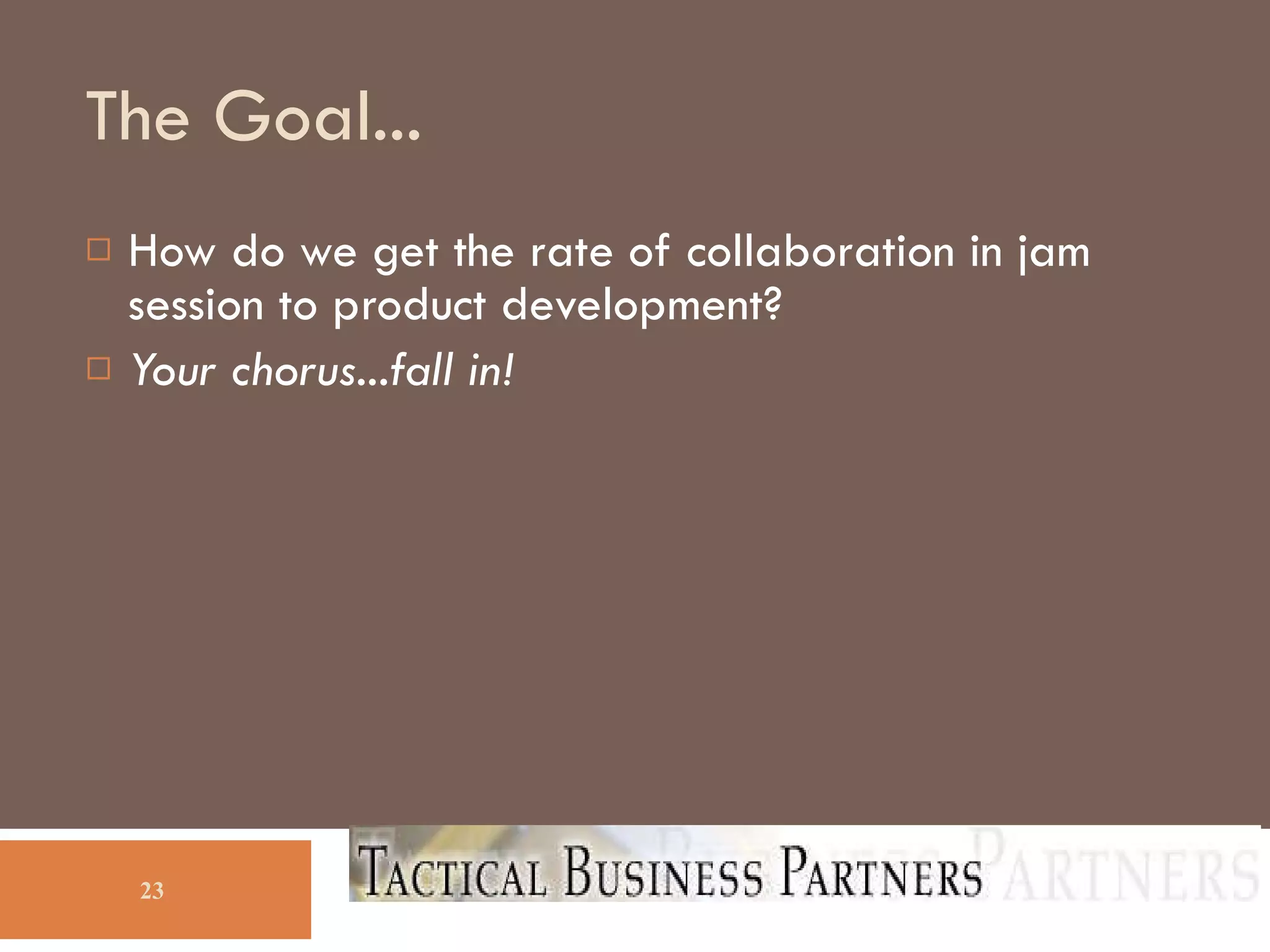 The Goal... How do we get the rate of collaboration in jam session to product development? Your chorus...fall in! 
