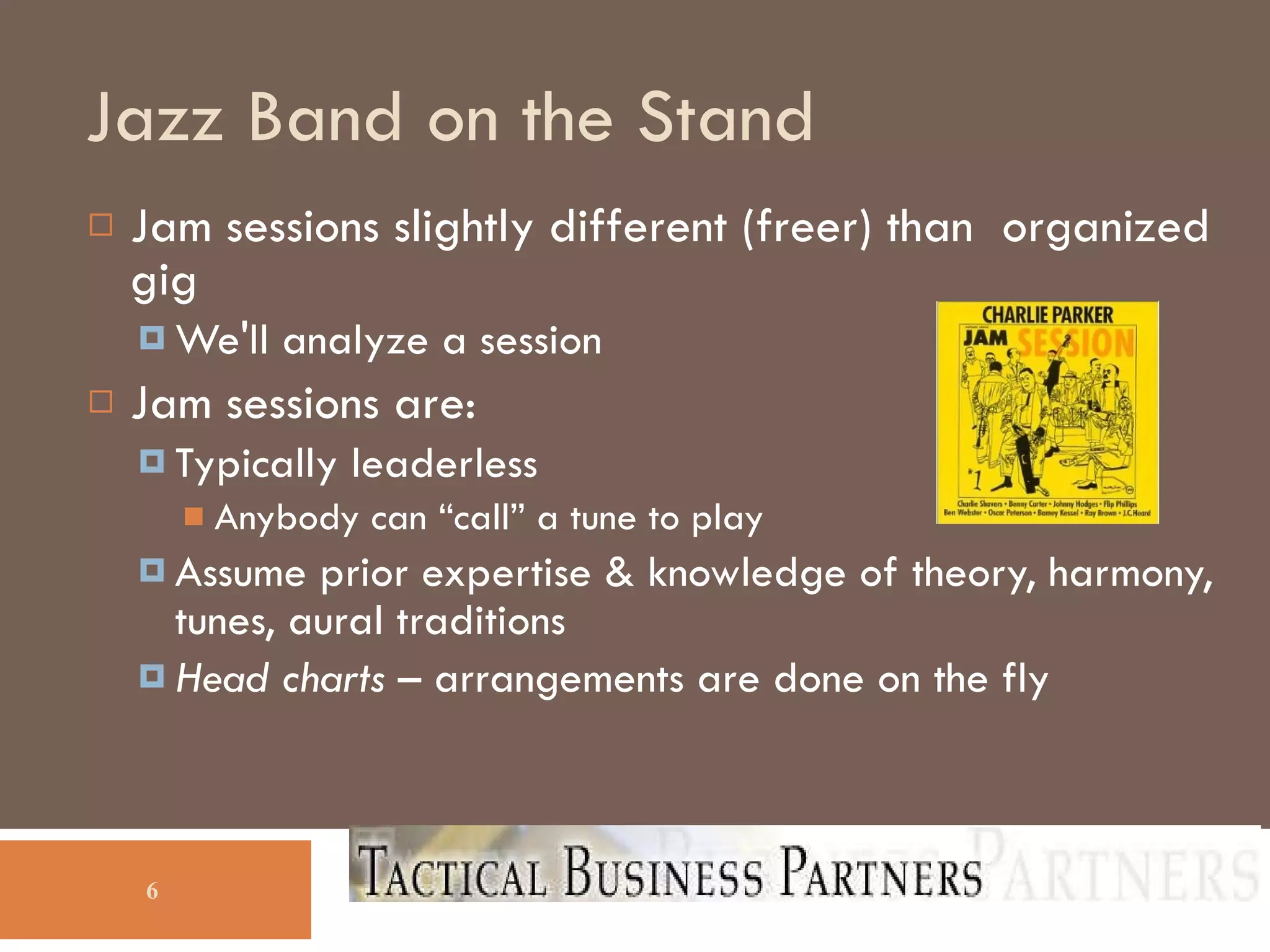 Jazz Band on the Stand Jam sessions slightly different (freer) than  organized gig We'll analyze a session Jam sessions are: Typically leaderless Anybody can “call” a tune to play Assume prior expertise & knowledge of theory, harmony, tunes, aural traditions Head charts  – arrangements are done on the fly 