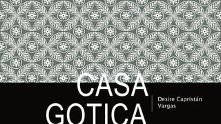 CASA 
GOTICA 
Desire Capristán 
Vargas 
 