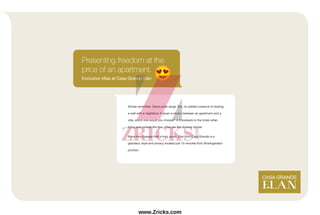 Similar amenities. Same price range. But, no added nuisance of sharing
a wall with a neighbour. If given a choice between an apartment and a
villa, which one would you choose? A throwback to the times when
living was outside the box, villas are the obvious winner.
Move into a space that is truly yours. Elan from Casa Grande is a
grandeur, style and privacy located just 10 minutes from Sholinganallur
junction.
Presenting freedom at the
price of an apartment.
Exclusive villas at Casa Grande Elan
www.Zricks.com
 