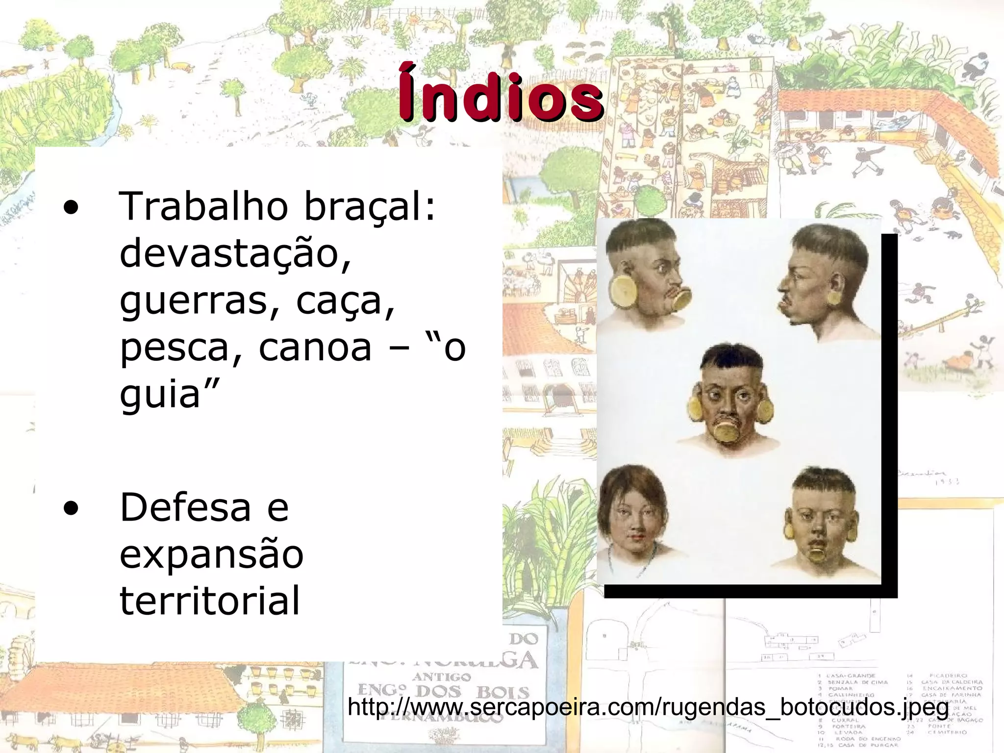 ÍndiosÍndios
• Trabalho braçal:
devastação,
guerras, caça,
pesca, canoa – “o
guia”
• Defesa e
expansão
territorial
http://www.sercapoeira.com/rugendas_botocudos.jpeg
 