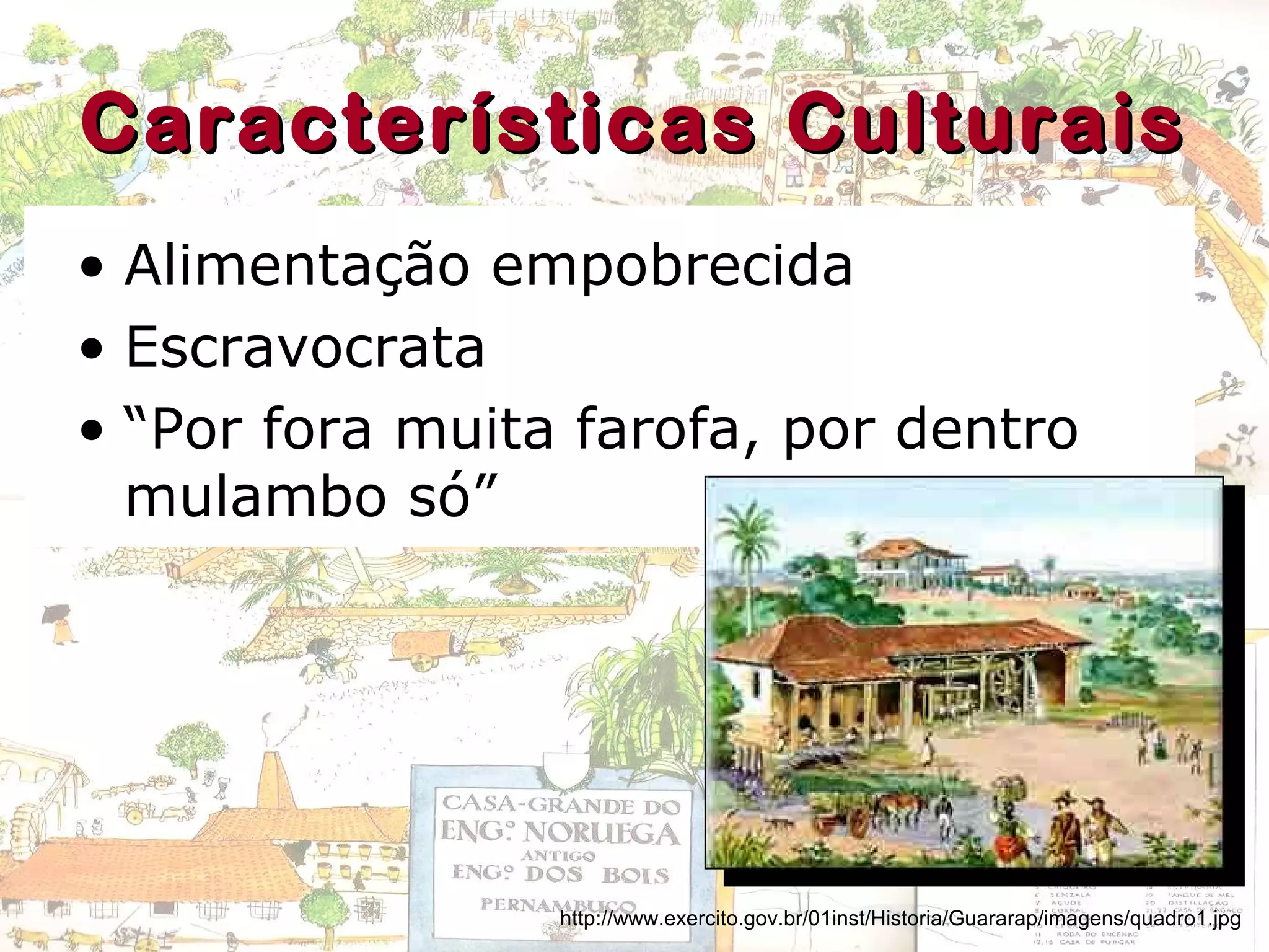 Características CulturaisCaracterísticas Culturais
• Alimentação empobrecida
• Escravocrata
• “Por fora muita farofa, por dentro
mulambo só”
http://www.exercito.gov.br/01inst/Historia/Guararap/imagens/quadro1.jpg
 
