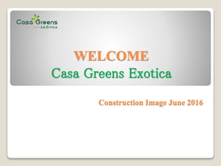 WELCOME
Casa Greens Exotica
Construction Image June 2016
 
