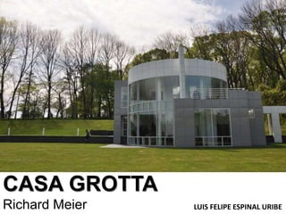 CASA GROTTA
Richard Meier LUIS FELIPE ESPINAL URIBE
 