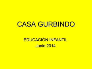 CASA GURBINDOCASA GURBINDO
EDUCACIÓN INFANTILEDUCACIÓN INFANTIL
Junio 2014Junio 2014
 