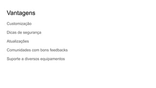 Vantagens
Customização
Dicas de segurança
Atualizações
Comunidades com bons feedbacks
Suporte a diversos equipamentos
 