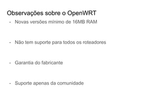 Observações sobre o OpenWRT
- Novas versões mínimo de 16MB RAM
- Não tem suporte para todos os roteadores
- Garantia do fabricante
- Suporte apenas da comunidade
 
