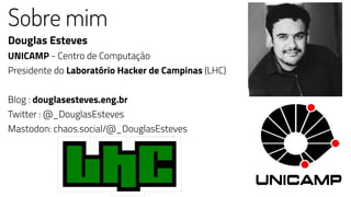 Sobre mim
Douglas Esteves
UNICAMP - Centro de Computação
Presidente do Laboratório Hacker de Campinas (LHC)
Blog : douglasesteves.eng.br
Twitter : @_DouglasEsteves
Mastodon: chaos.social/@_DouglasEsteves
 