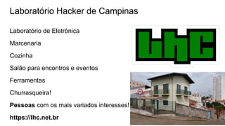 Laboratório Hacker de Campinas
Laboratório de Eletrônica
Marcenaria
Cozinha
Salão para encontros e eventos
Ferramentas
Churrasqueira!
Pessoas com os mais variados interesses!
https://lhc.net.br
 