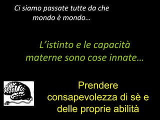 Ci siamo passate tutte da che mondo è mondo… L’istinto e le capacità materne sono cose innate… Prendere consapevolezza di sè e delle proprie abilità 