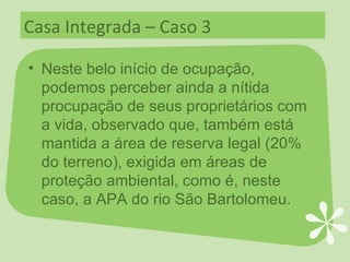 Casa Integrada – Caso 3 Neste belo início de ocupação, podemos perceber ainda a nítida procupação de seus proprietários com a vida, observado que, também está mantida a área de reserva legal (20% do terreno), exigida em áreas de proteção ambiental, como é, neste caso, a APA do rio São Bartolomeu. 