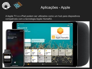 Aplicações - Apple
16
A Apple TV e o iPad podem ser utilizados como um hub para dispositivos
compatíveis com a tecnologia Apple HomeKit.
 