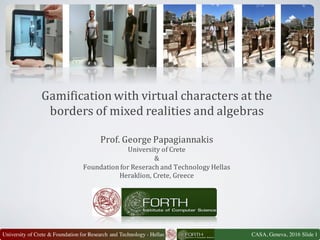 CASA, Geneva, 2016 Slide 1University of Crete & Foundation for Research and Technology - Hellas
Gamification	with	virtual	characters	at	the	
borders	of	mixed	realities	and	algebras
Prof.	George	Papagiannakis
University	of Crete
&
Foundation for Reserach and Technology	Hellas
Heraklion,	Crete,	Greece
 