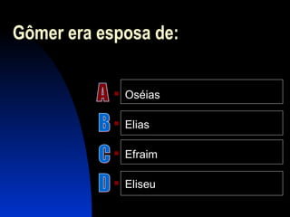 Gômer era esposa de:
 Oséias
 Elias
 Efraim
 Eliseu
 