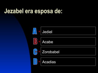 Jezabel era esposa de:
 Jediel
 Acabe
 Zorobabel
 Acadias
 