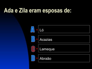Ada e Zila eram esposas de:
 Ló
 Acazias
 Lameque
 Abraão
 